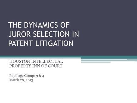 THE DYNAMICS OF JUROR SELECTION IN PATENT LITIGATION HOUSTON INTELLECTUAL PROPERTY INN OF COURT Pupillage Groups 3 & 4 March 28, 2013.