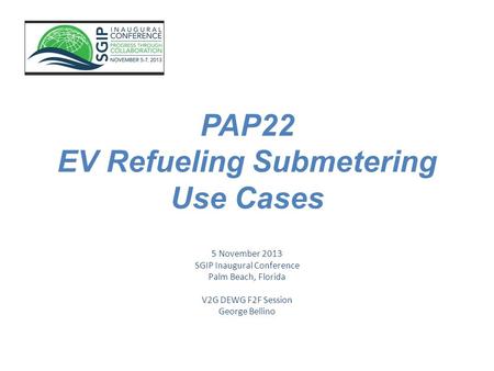 PAP22 EV Refueling Submetering Use Cases 5 November 2013 SGIP Inaugural Conference Palm Beach, Florida V2G DEWG F2F Session George Bellino.