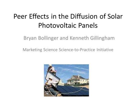 Peer Effects in the Diffusion of Solar Photovoltaic Panels Marketing Science Science-to-Practice Initiative Bryan Bollinger and Kenneth Gillingham.