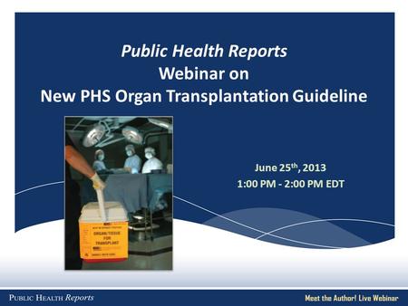 Public Health Reports Webinar on New PHS Organ Transplantation Guideline June 25 th, 2013 1:00 PM - 2:00 PM EDT.