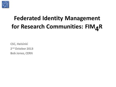 Federated Identity Management for Research Communities: FIM 4 R CSC, Helsinki 2 nd October 2013 Bob Jones, CERN.