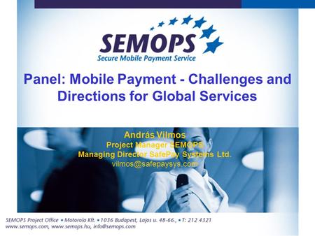 Panel: Mobile Payment - Challenges and Directions for Global Services András Vilmos Project Manager SEMOPS Managing Director SafePay Systems Ltd.