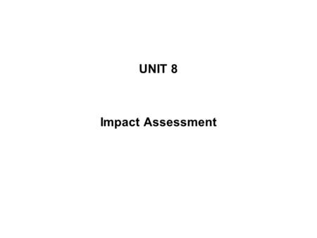 UNIT 8 Impact Assessment. The aim of this unit is to achieve the following points: – understanding the general procedure of impact assessment, – having.