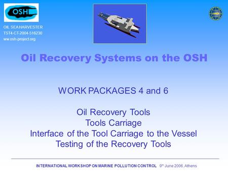 INTERNATIONAL WORKSHOP ON MARINE POLLUTION CONTROL 9 th June 2006, Athens OIL SEA HARVESTER TST4-CT-2004-516230 ww.osh-project.org Oil Recovery Systems.