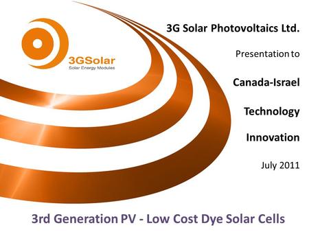3G Solar Photovoltaics Ltd. Presentation to Canada-Israel Technology Innovation July 2011 3rd Generation PV - Low Cost Dye Solar Cells.