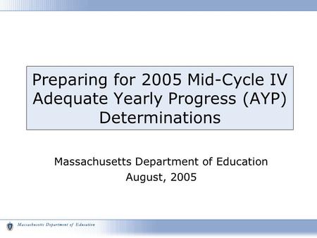 Preparing for 2005 Mid-Cycle IV Adequate Yearly Progress (AYP) Determinations Massachusetts Department of Education August, 2005.