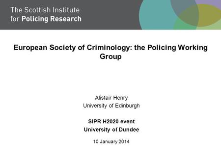 European Society of Criminology: the Policing Working Group Alistair Henry University of Edinburgh SIPR H2020 event University of Dundee 10 January 2014.