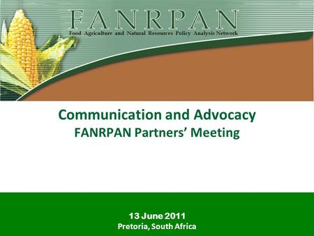 Communication and Advocacy FANRPAN Partners Meeting 13 June 2011 Pretoria, South Africa.