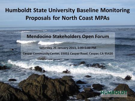 Humboldt State University Baseline Monitoring Proposals for North Coast MPAs Mendocino Stakeholders Open Forum Saturday, 26 January 2013, 1:00-5:00 PM.