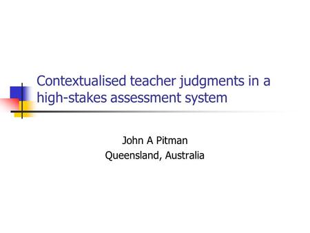 Contextualised teacher judgments in a high-stakes assessment system John A Pitman Queensland, Australia.