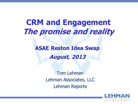 CRM and Engagement The promise and reality Tom Lehman Lehman Associates, LLC Lehman Reports ASAE Reston Idea Swap August, 2013.