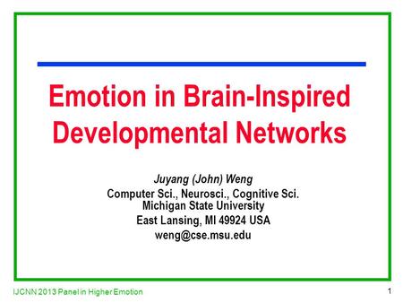 IJCNN 2013 Panel in Higher Emotion 1 Emotion in Brain-Inspired Developmental Networks Juyang (John) Weng Computer Sci., Neurosci., Cognitive Sci. Michigan.