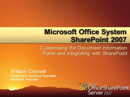 William Cornwill SharePoint Technical Specialist Microsoft Australia Microsoft Office System SharePoint 2007 Customising the Document Information Panel.