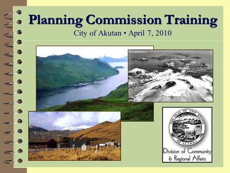 Planning Commission Training Planning Commission Training City of Akutan April 7, 2010.