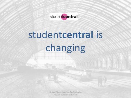 Studentcentral is changing Dr Les Ellam : Learning Technologies Adviser (Falmer - ext 3543)