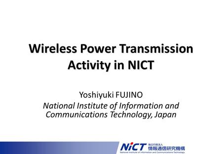 Yoshiyuki FUJINO National Institute of Information and Communications Technology, Japan Wireless Power Transmission Activity in NICT.