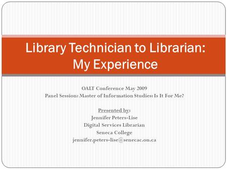 Library Technician to Librarian: My Experience OALT Conference May 2009 Panel Session: Master of Information Studies: Is It For Me? Presented by: Jennifer.