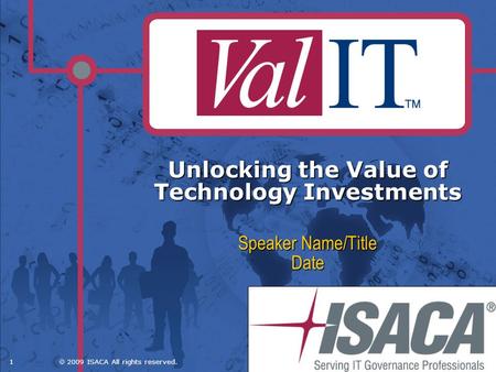 1 2009 ISACA All rights reserved. Unlocking the Value of Technology Investments Speaker Name/Title Date.
