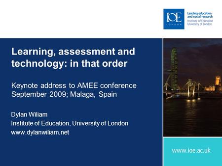 Learning, assessment and technology: in that order Keynote address to AMEE conference September 2009; Malaga, Spain Dylan Wiliam Institute of Education,