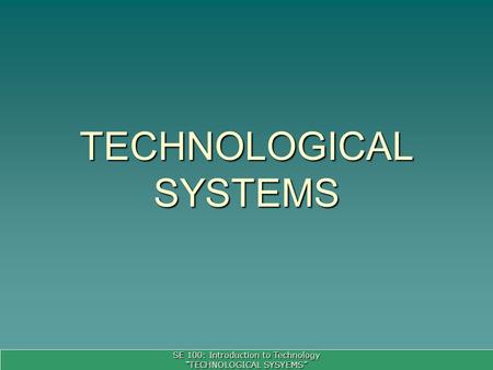 SE 100: Introduction to Technology TECHNOLOGICAL SYSYEMS TECHNOLOGICAL SYSTEMS.
