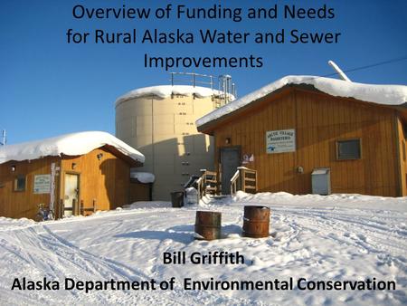 Overview of Funding and Needs for Rural Alaska Water and Sewer Improvements Bill Griffith Alaska Department of Environmental Conservation.
