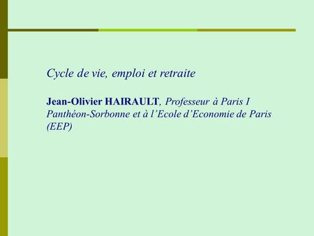 Cycle de vie, emploi et retraite Jean-Olivier HAIRAULT, Professeur à Paris I Panthéon-Sorbonne et à lEcole dEconomie de Paris (EEP)