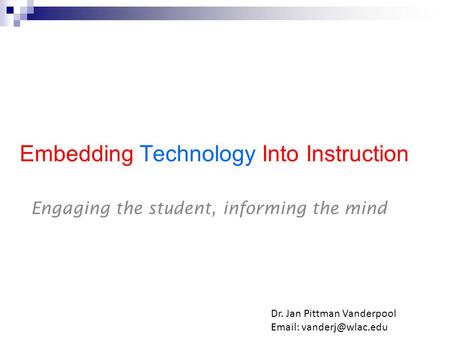 Embedding Technology Into Instruction Engaging the student, informing the mind Dr. Jan Pittman Vanderpool