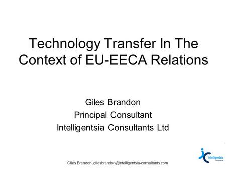Giles Brandon, Technology Transfer In The Context of EU-EECA Relations Giles Brandon Principal Consultant Intelligentsia.