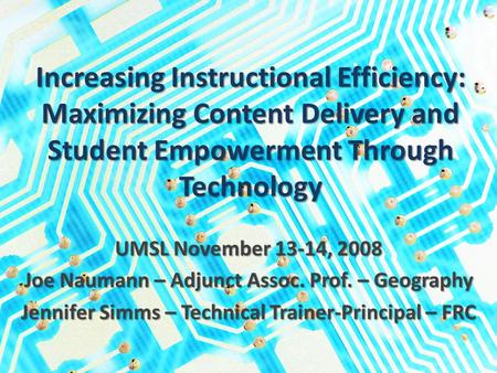 Increasing Instructional Efficiency: Maximizing Content Delivery and Student Empowerment Through Technology UMSL November 13-14, 2008 Joe Naumann – Adjunct.