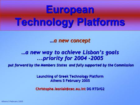 Athens 5 February 2005 European Technology Platforms …a new concept …a new way to achieve Lisbons goals...priority for 2004 -2005 put forward by the Members.