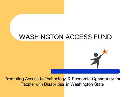 WASHINGTON ACCESS FUND Promoting Access to Technology & Economic Opportunity for People with Disabilities in Washington State.