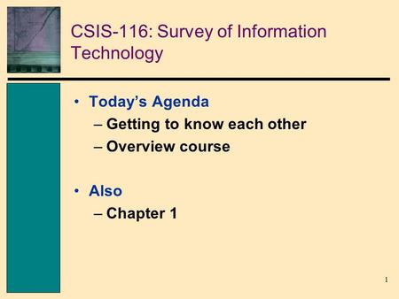 1 CSIS-116: Survey of Information Technology Todays Agenda –Getting to know each other –Overview course Also –Chapter 1.