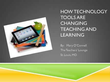 HOW TECHNOLOGY TOOLS ARE CHANGING TEACHING AND LEARNING By: Mary OConnell The Teachers Lounge St. Louis, MO.