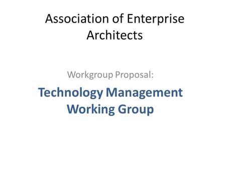 Association of Enterprise Architects Workgroup Proposal: Technology Management Working Group.