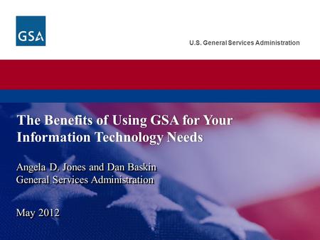U.S. General Services Administration Angela D. Jones and Dan Baskin General Services Administration May 2012.. The Benefits of Using GSA for Your Information.