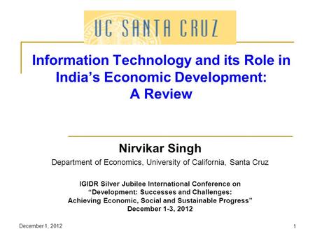 December 1, 20121 Information Technology and its Role in Indias Economic Development: A Review Nirvikar Singh Department of Economics, University of California,