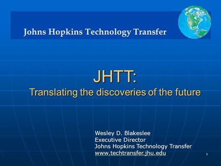 Johns Hopkins Technology Transfer 1 JHTT: Translating the discoveries of the future Translating the discoveries of the future Wesley D. Blakeslee Executive.