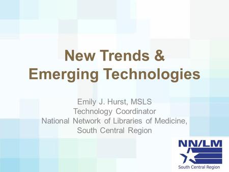 New Trends & Emerging Technologies Emily J. Hurst, MSLS Technology Coordinator National Network of Libraries of Medicine, South Central Region.