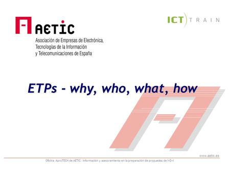 Www.aetic.es Oficina AproTECH de AETIC: Información y asesoramiento en la preparación de propuestas de I+D+I ETPs - why, who, what, how.