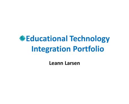 Educational Technology Integration Portfolio Leann Larsen.