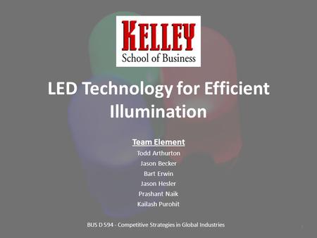 LED Technology for Efficient Illumination Team Element Todd Arthurton Jason Becker Bart Erwin Jason Hesler Prashant Naik Kailash Purohit 1 BUS D 594 -