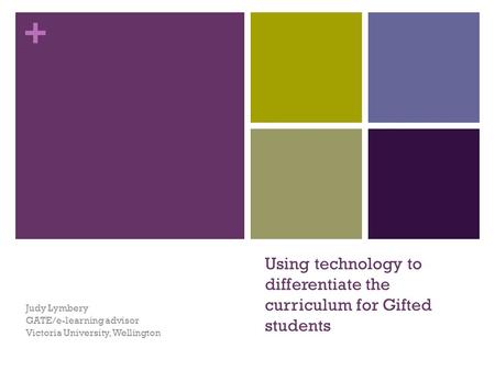 + Using technology to differentiate the curriculum for Gifted students Judy Lymbery GATE/e-learning advisor Victoria University, Wellington.