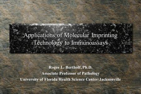 Applications of Molecular Imprinting Technology to Immunoassays Roger L. Bertholf, Ph.D. Associate Professor of Pathology University of Florida Health.
