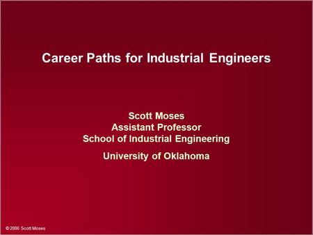© 2000 Scott Moses Career Paths for Industrial Engineers Scott Moses Assistant Professor School of Industrial Engineering University of Oklahoma.