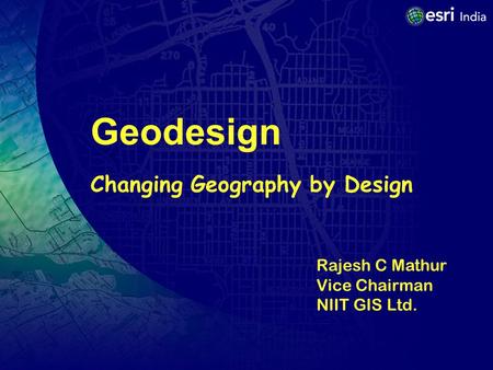 Geodesign Changing Geography by Design Rajesh C Mathur Vice Chairman NIIT GIS Ltd.