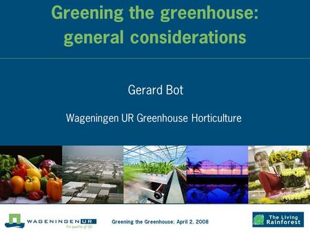 Greening the greenhouse: general considerations Gerard Bot Wageningen UR Greenhouse Horticulture Greening the Greenhouse; April 2, 2008.