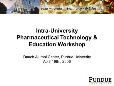 Intra-University Pharmaceutical Technology & Education Workshop Dauch Alumni Center, Purdue University April 19th, 2006.