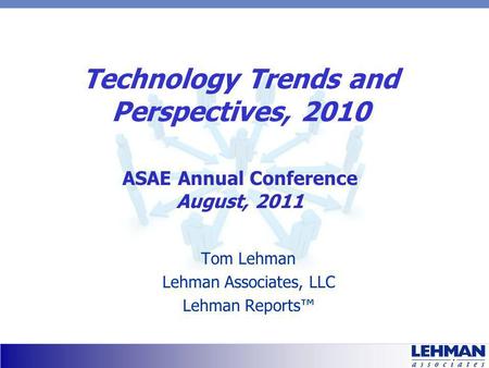 Technology Trends and Perspectives, 2010 Tom Lehman Lehman Associates, LLC Lehman Reports ASAE Annual Conference August, 2011.