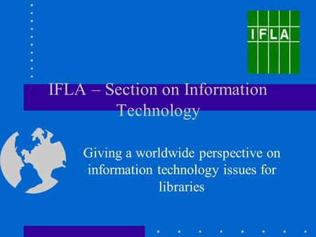 IFLA – Section on Information Technology Giving a worldwide perspective on information technology issues for libraries.