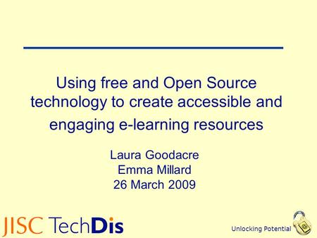 Unlocking Potential Using free and Open Source technology to create accessible and engaging e-learning resources Laura Goodacre Emma Millard 26 March 2009.